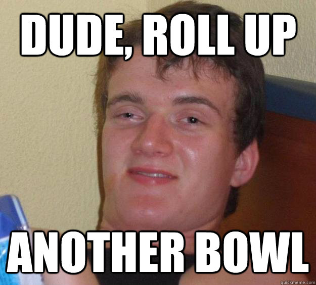 Dude, roll up another bowl  10 Guy