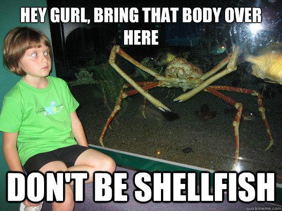 Hey gurl, bring that body over here Don't be shellfish  wildly inappropriate crab