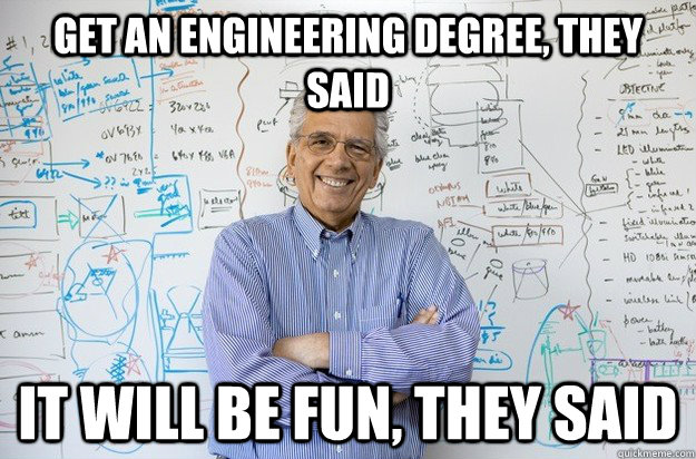 get an engineering degree, they said it will be fun, they said - get an engineering degree, they said it will be fun, they said  Engineering Professor