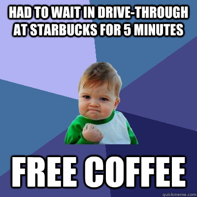 Had to wait in drive-through at Starbucks for 5 minutes Free coffee  - Had to wait in drive-through at Starbucks for 5 minutes Free coffee   Success Kid