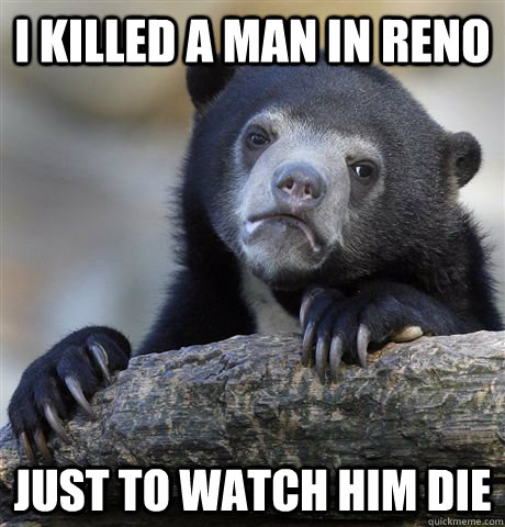 I killed a man in reno just to watch him die  Confession Bear