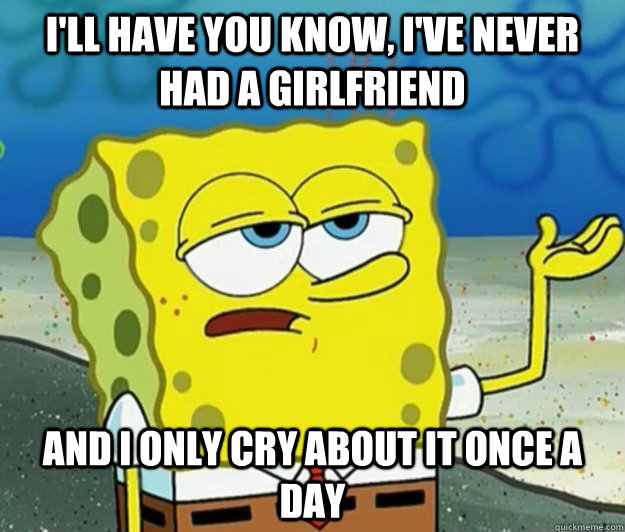 I'll have you know, I've never had a girlfriend and i only cry about it once a day - I'll have you know, I've never had a girlfriend and i only cry about it once a day  Tough Spongebob