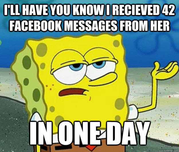 I'll have you know I recieved 42 facebook messages from her In one day  Tough Spongebob