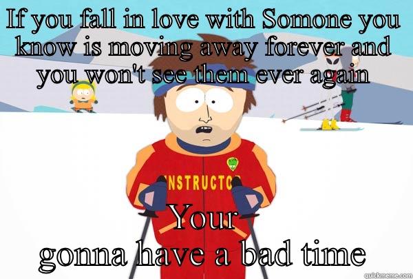 IF YOU FALL IN LOVE WITH SOMONE YOU KNOW IS MOVING AWAY FOREVER AND YOU WON'T SEE THEM EVER AGAIN YOUR GONNA HAVE A BAD TIME Super Cool Ski Instructor