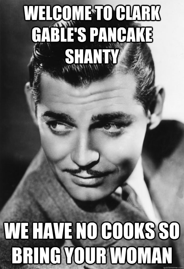 Welcome to Clark Gable's Pancake Shanty We have no cooks so bring your woman - Welcome to Clark Gable's Pancake Shanty We have no cooks so bring your woman  Clark Gable says