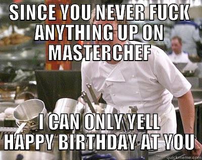 SINCE YOU NEVER FUCK ANYTHING UP ON MASTERCHEF I CAN ONLY YELL HAPPY BIRTHDAY AT YOU Chef Ramsay
