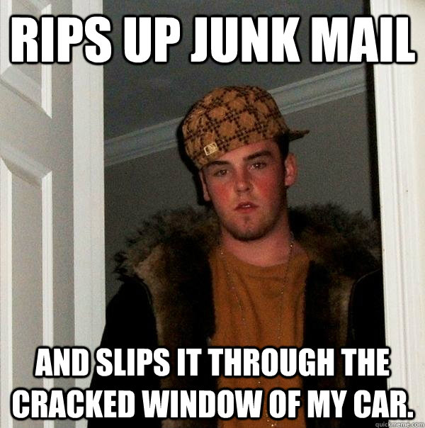 Rips up junk mail and slips it through the cracked window of my car.  Scumbag Steve