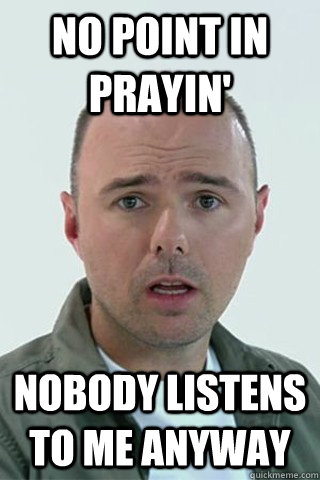 No point in Prayin' Nobody listens to me anyway  Karl Pilkington