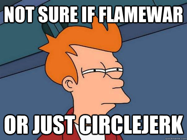 Not sure if flamewar or just circlejerk  Futurama Fry