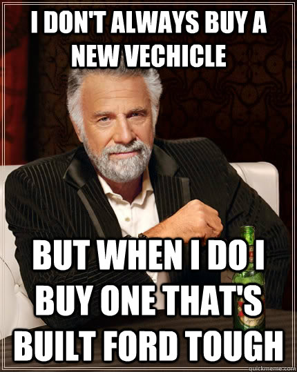 I don't always buy a new vechicle but when I do I buy one that's built Ford tough  The Most Interesting Man In The World