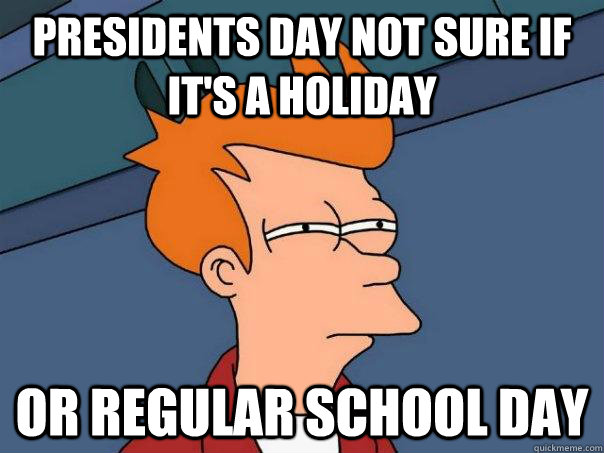 Presidents Day Not sure if it's a holiday Or regular school day  Futurama Fry