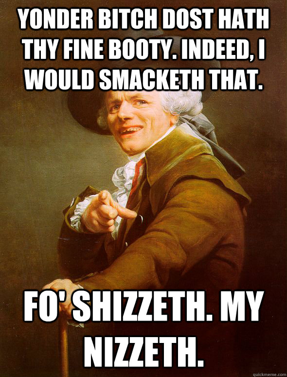 Yonder bitch dost hath thy fine booty. Indeed, I would smacketh that. Fo' shizzeth. My nizzeth.  Joseph Ducreux