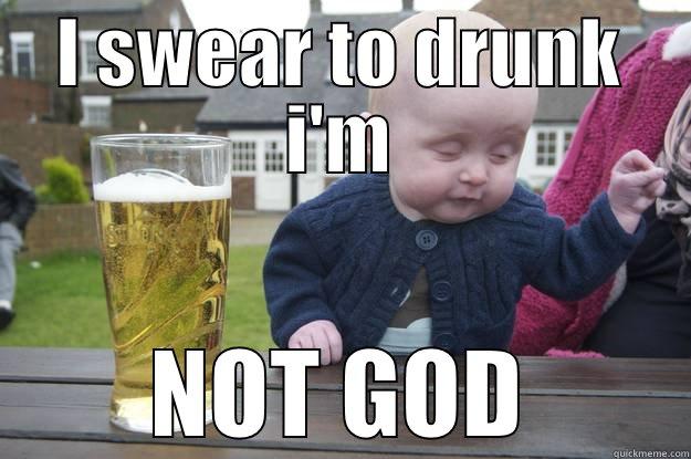 I SWEAR TO DRUNK I'M NOT GOD drunk baby