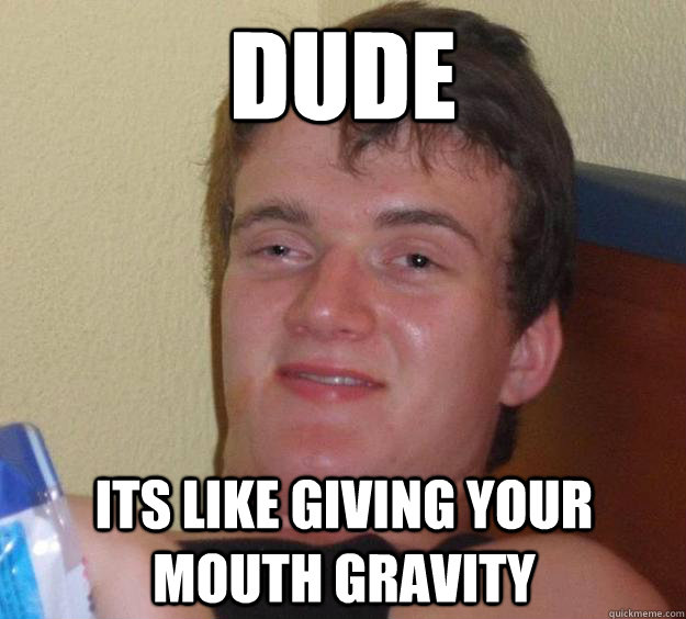 dude its like giving your mouth gravity - dude its like giving your mouth gravity  10 Guy