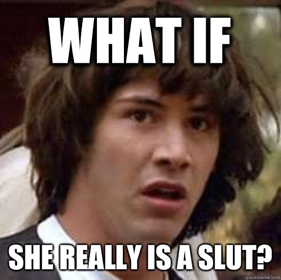 What if she really is a slut? - What if she really is a slut?  conspiracy keanu