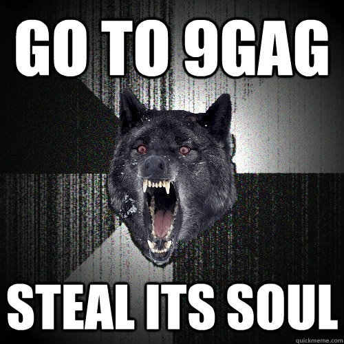 Go to 9gag steal its soul  Insanity Wolf