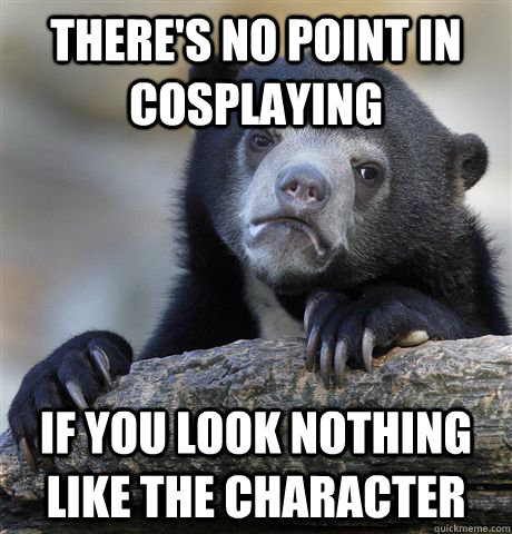 There's no point in cosplaying If you look nothing like the character  Confession Bear