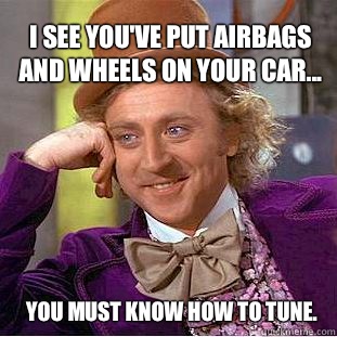 I see you've put airbags and wheels on your car... You must know how to tune.  Willy Wonka Meme