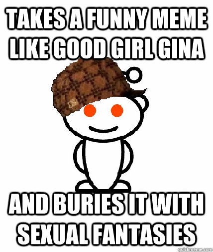 Takes a funny meme like Good Girl Gina And buries it with sexual fantasies  Scumbag Redditor