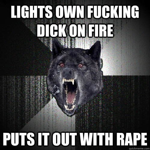 Lights own fucking dick on fire puts it out with rape  Insanity Wolf