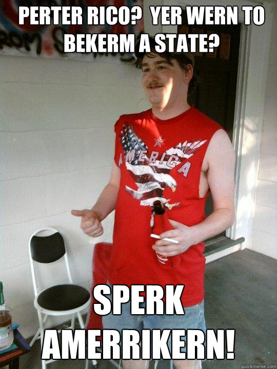 perter rico?  yer wern to bekerm a state? sperk amerrikern!  Redneck Randal