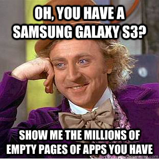 Oh, you have a samsung galaxy s3? Show me the millions of empty pages of apps you have  Condescending Wonka