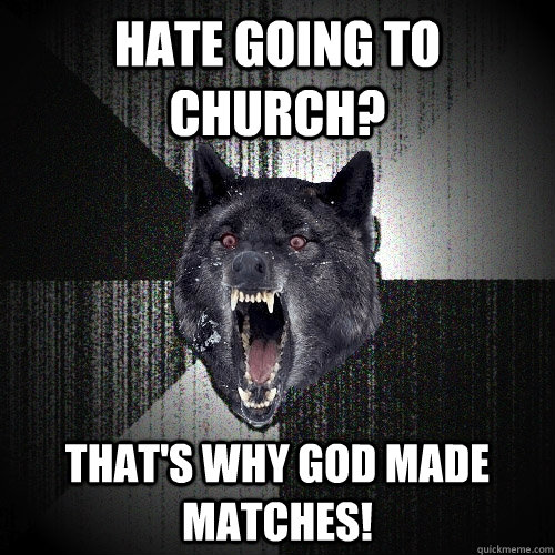 hate going to church? that's why god made matches!  Insanity Wolf