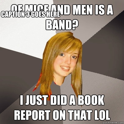 Of mice and men is a band? I just did a book report on that lol Caption 3 goes here  Musically Oblivious 8th Grader