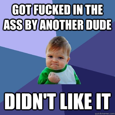 got fucked in the ass by another dude didn't like it  Success Kid