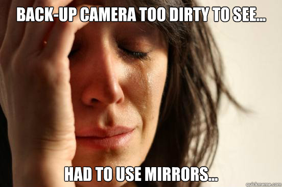 Back-up camera too dirty to see...  Had to use mirrors...   First World Problems