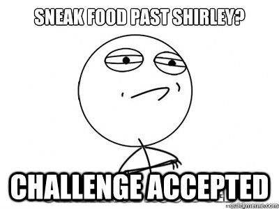 SNeak food past shirley? challenge accepted  