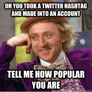 oh you took a twitter hashtag and made into an account tell me how popular you are  Condescending Wonka