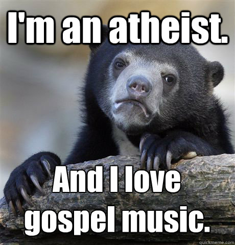 I'm an atheist. And I love
gospel music.  Confession Bear