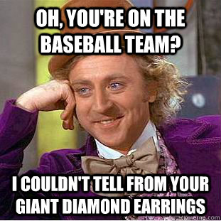 Oh, You're on the baseball team? I couldn't tell from your giant diamond earrings - Oh, You're on the baseball team? I couldn't tell from your giant diamond earrings  Creepy Wonka