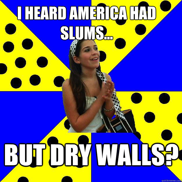 i heard america had slums... but dry walls?  Sheltered Suburban Kid