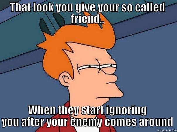 Frienemy lol - THAT LOOK YOU GIVE YOUR SO CALLED FRIEND.. WHEN THEY START IGNORING YOU AFTER YOUR ENEMY COMES AROUND Futurama Fry