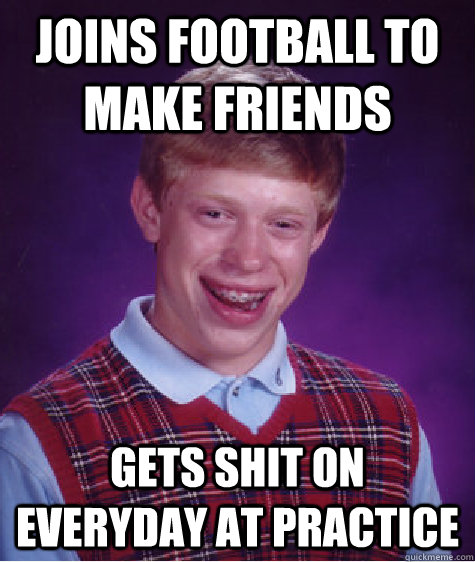 Joins football to make friends gets shit on everyday at practice  Bad Luck Brian