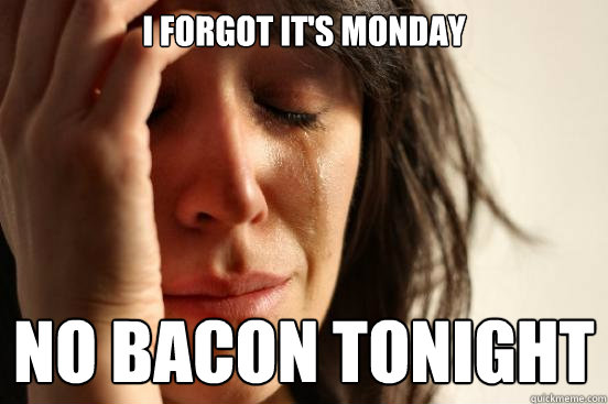 I forgot it's Monday No bacon tonight - I forgot it's Monday No bacon tonight  First World Problems