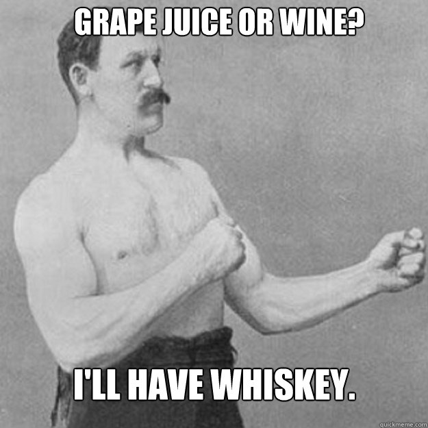 Grape juice or wine?  I'll have whiskey.  - Grape juice or wine?  I'll have whiskey.   Misc