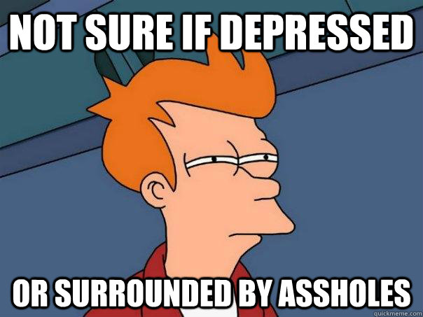 Not sure if depressed Or surrounded by assholes  Futurama Fry