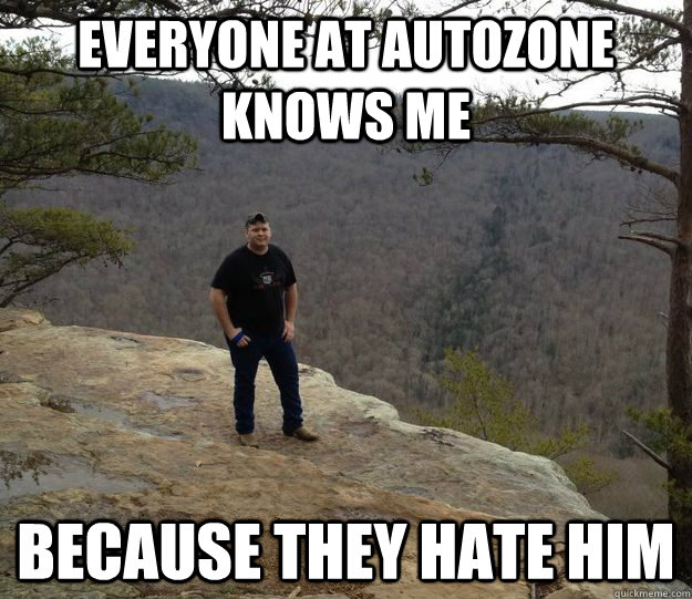 eVERYONE AT AUTOZONE KNOWS ME BECAUSE THEY HATE HIM  