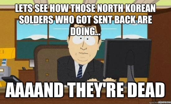 Lets see how those North Korean solders who got sent back are doing... AAAAND they're dead  aaaand its gone