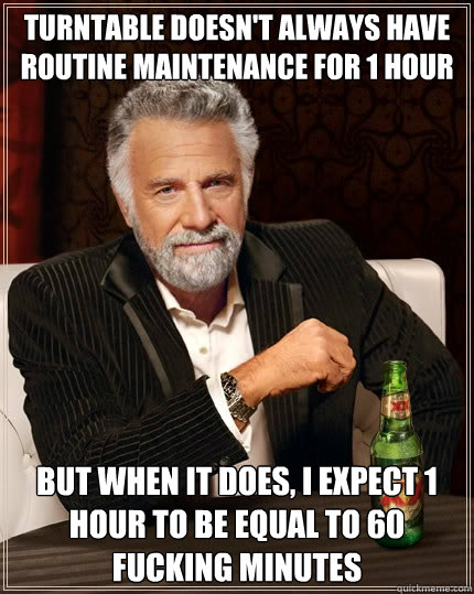 Turntable doesn't always have routine maintenance for 1 hour But when it does, i expect 1 hour to be equal to 60 fucking minutes  The Most Interesting Man In The World