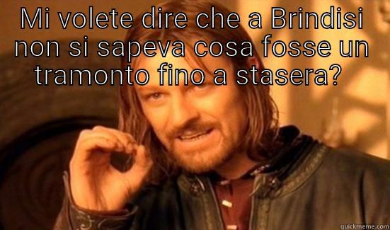 MI VOLETE DIRE CHE A BRINDISI NON SI SAPEVA COSA FOSSE UN TRAMONTO FINO A STASERA?   Boromir