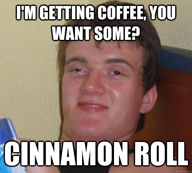 I'm getting coffee, you want some? Cinnamon Roll  10 Guy