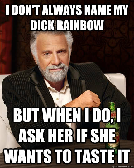 I don't always name my dick rainbow but when I do, I ask her if she wants to taste it  The Most Interesting Man In The World