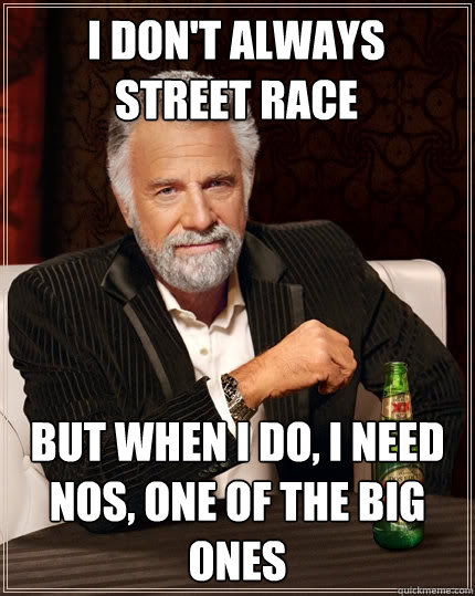 I don't always         street race but when I do, I need NOS, one of the big ones  The Most Interesting Man In The World