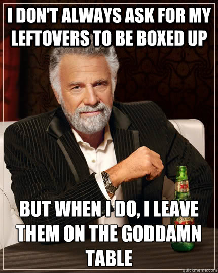 I don't always ask for my leftovers to be boxed up but when I do, I leave them on the goddamn table - I don't always ask for my leftovers to be boxed up but when I do, I leave them on the goddamn table  The Most Interesting Man In The World