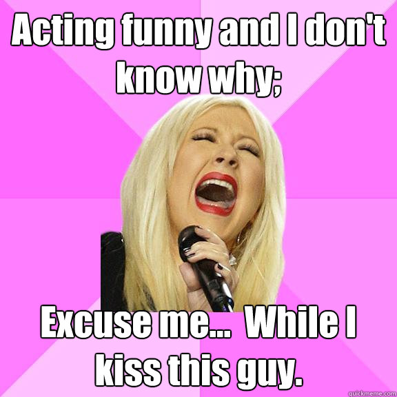 Acting funny and I don't know why; Excuse me...  While I kiss this guy.  Wrong Lyrics Christina