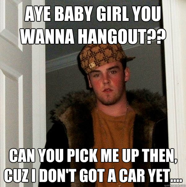 aye baby girl you wanna hangout?? can you pick me up then, cuz i don't got a car yet....  Scumbag Steve